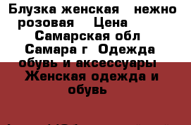 Блузка женская ( нежно-розовая) › Цена ­ 350 - Самарская обл., Самара г. Одежда, обувь и аксессуары » Женская одежда и обувь   